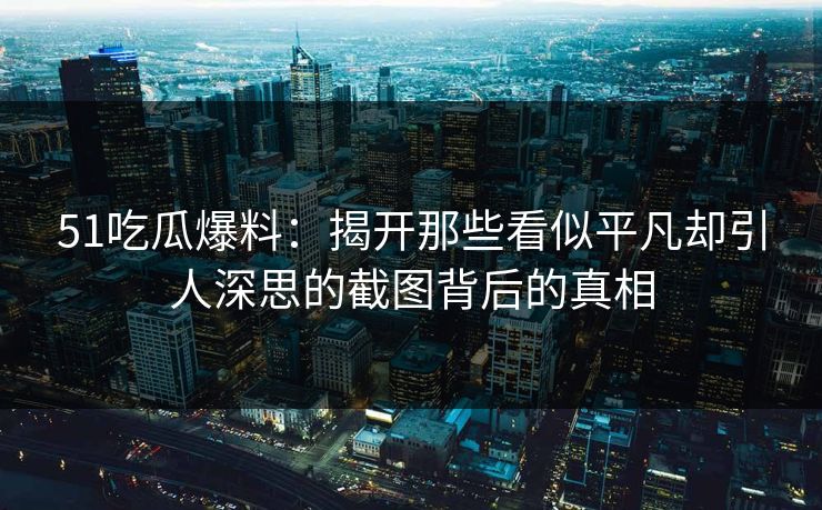 51吃瓜爆料:揭开那些看似平凡却引人深思的截图背后的真相 51吃瓜爆料:揭开那些看似平凡却引人深思的截图背后的真相