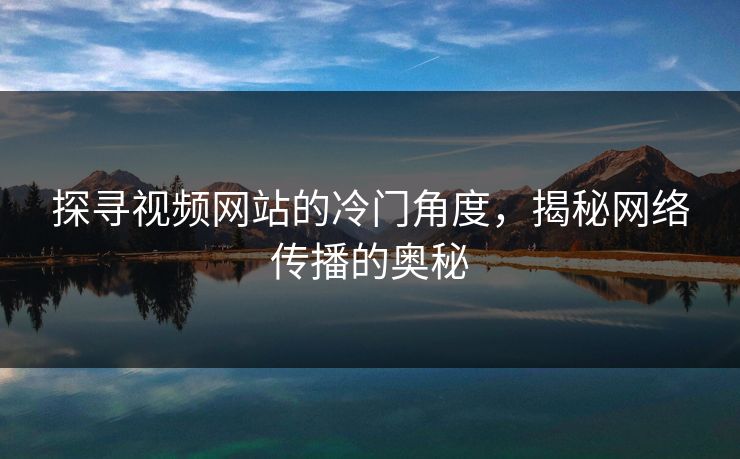 探寻视频网站的冷门角度,揭秘网络传播的奥秘 探寻视频网站的冷门角度,揭秘网络传播的奥秘