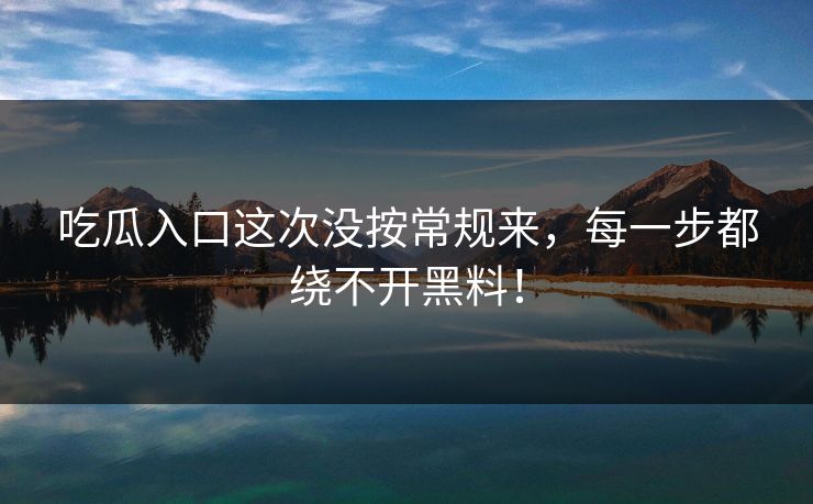 吃瓜入口这次没按常规来,每一步都绕不开黑料! 吃瓜入口这次没按常规来,每一步都绕不开黑料!
