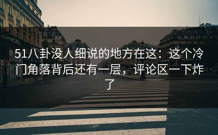 51八卦没人细说的地方在这:这个冷门角落背后还有一层,评论区一下炸了 51八卦没人细说的地方在这:这个冷门角落背后还有一层,评论区一下炸了