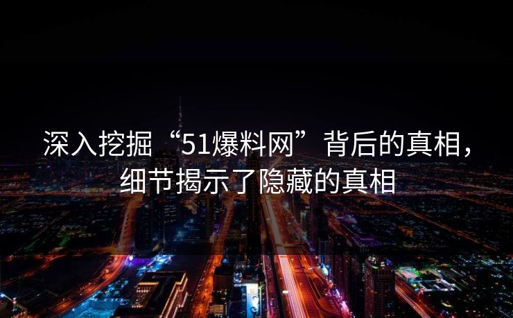 深入挖掘“51爆料网”背后的真相，细节揭示了隐藏的真相
