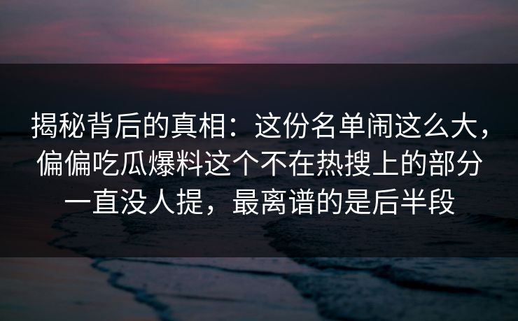 揭秘背后的真相：这份名单闹这么大，偏偏吃瓜爆料这个不在热搜上的部分一直没人提，最离谱的是后半段