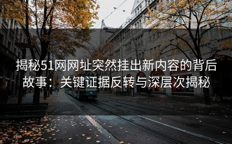 揭秘51网网址突然挂出新内容的背后故事:关键证据反转与深层次揭秘 揭秘51网网址突然挂出新内容的背后故事:关键证据反转与深层次揭秘