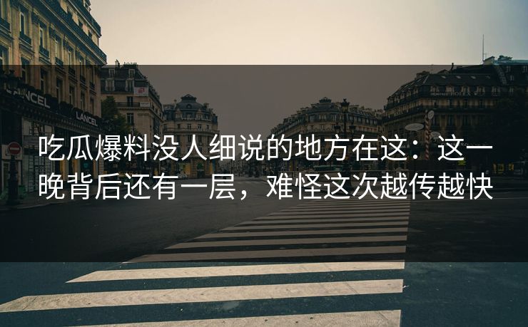 吃瓜爆料没人细说的地方在这：这一晚背后还有一层，难怪这次越传越快