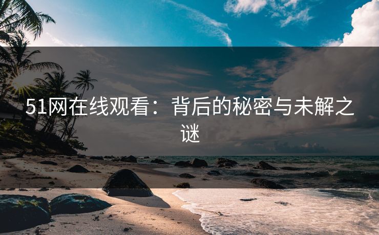 51网在线观看：背后的秘密与未解之谜