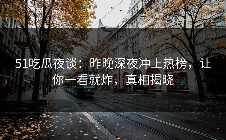 51吃瓜夜谈:昨晚深夜冲上热榜,让你一看就炸,真相揭晓 51吃瓜夜谈:昨晚深夜冲上热榜,让你一看就炸,真相揭晓