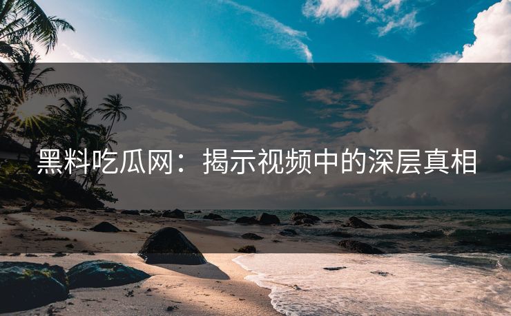 黑料吃瓜网：揭示视频中的深层真相