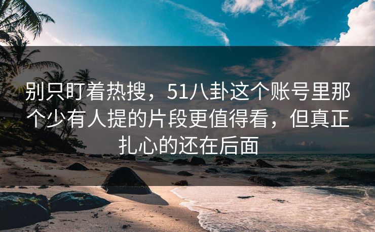 别只盯着热搜，51八卦这个账号里那个少有人提的片段更值得看，但真正扎心的还在后面