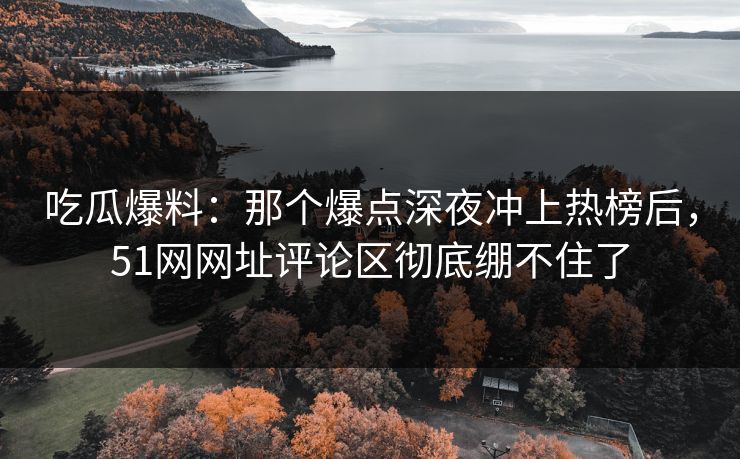吃瓜爆料:那个爆点深夜冲上热榜后,51网网址评论区彻底绷不住了 吃瓜爆料:那个爆点深夜冲上热榜后,51网网址评论区彻底绷不住了