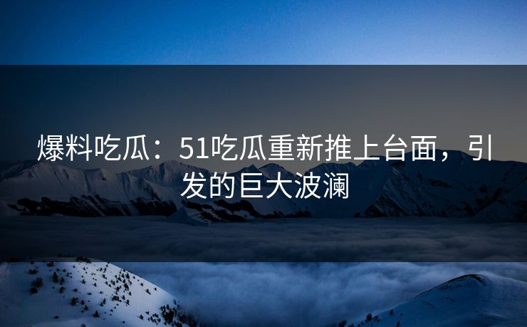爆料吃瓜:51吃瓜重新推上台面,引发的巨大波澜 爆料吃瓜:51吃瓜重新推上台面,引发的巨大波澜