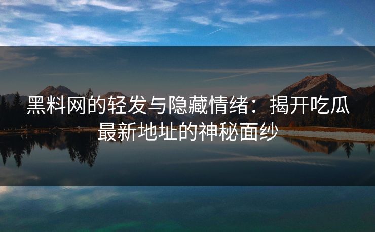 黑料网的轻发与隐藏情绪：揭开吃瓜最新地址的神秘面纱