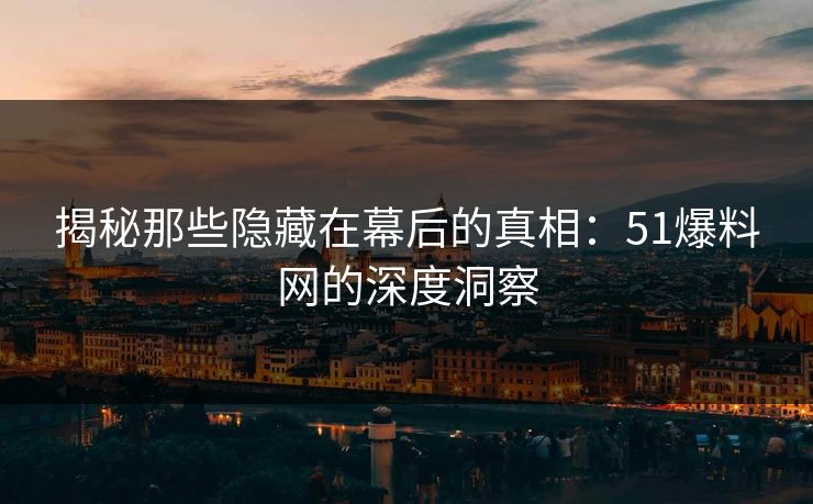 揭秘那些隐藏在幕后的真相：51爆料网的深度洞察