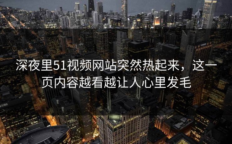 深夜里51视频网站突然热起来，这一页内容越看越让人心里发毛