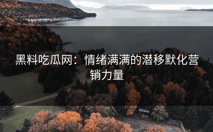 黑料吃瓜网：情绪满满的潜移默化营销力量