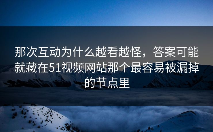 那次互动为什么越看越怪,答案可能就藏在51视频网站那个最容易被漏掉的节点里 那次互动为什么越看越怪,答案可能就藏在51视频网站那个最容易被漏掉的节点里