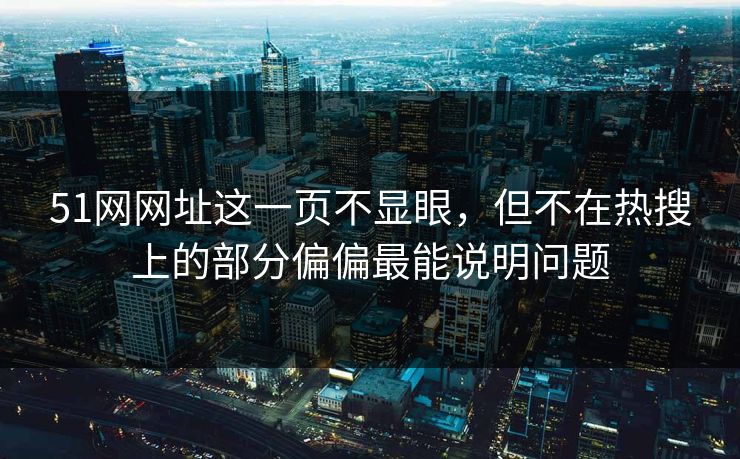 51网网址这一页不显眼，但不在热搜上的部分偏偏最能说明问题