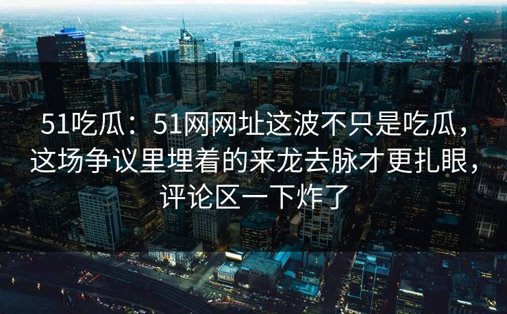 51吃瓜:51网网址这波不只是吃瓜,这场争议里埋着的来龙去脉才更扎眼,评论区一下炸了 51吃瓜:51网网址这波不只是吃瓜,这场争议里埋着的来龙去脉才更扎眼,评论区一下炸了
