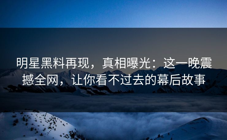明星黑料再现,真相曝光:这一晚震撼全网,让你看不过去的幕后故事 明星黑料再现,真相曝光:这一晚震撼全网,让你看不过去的幕后故事