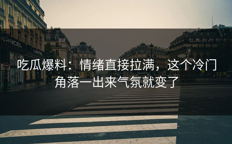 吃瓜爆料:情绪直接拉满,这个冷门角落一出来气氛就变了 吃瓜爆料:情绪直接拉满,这个冷门角落一出来气氛就变了