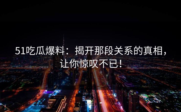 51吃瓜爆料:揭开那段关系的真相,让你惊叹不已! 51吃瓜爆料:揭开那段关系的真相,让你惊叹不已!