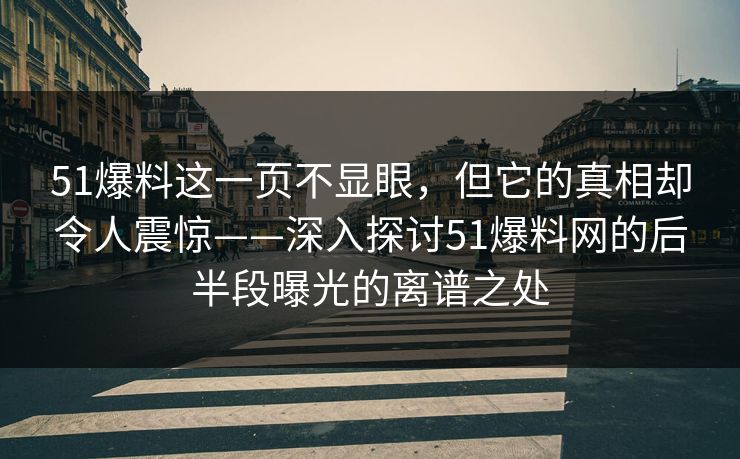 51爆料这一页不显眼,但它的真相却令人震惊——深入探讨51爆料网的后半段曝光的离谱之处 51爆料这一页不显眼,但它的真相却令人震惊——深入探讨51爆料网的后半段曝光的离谱之处