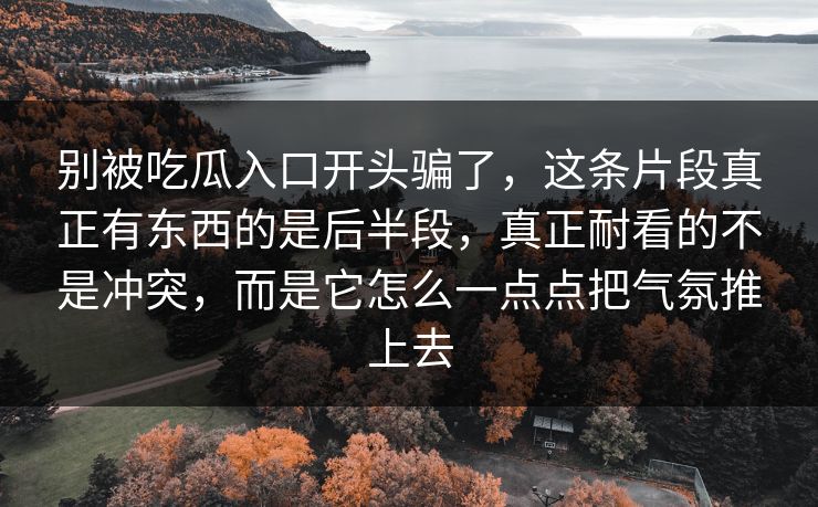别被吃瓜入口开头骗了，这条片段真正有东西的是后半段，真正耐看的不是冲突，而是它怎么一点点把气氛推上去