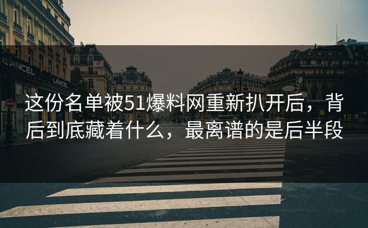 这份名单被51爆料网重新扒开后,背后到底藏着什么,最离谱的是后半段 这份名单被51爆料网重新扒开后,背后到底藏着什么,最离谱的是后半段