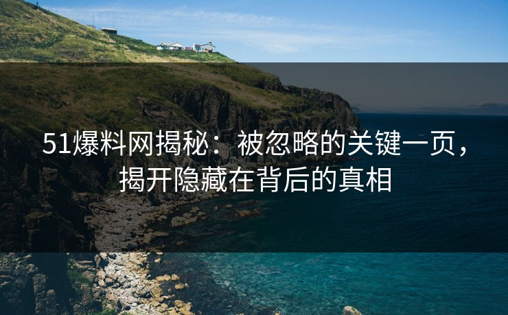 51爆料网揭秘:被忽略的关键一页,揭开隐藏在背后的真相 51爆料网揭秘:被忽略的关键一页,揭开隐藏在背后的真相
