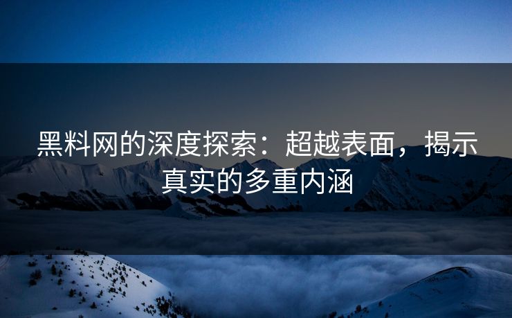 黑料网的深度探索:超越表面,揭示真实的多重内涵 黑料网的深度探索:超越表面,揭示真实的多重内涵
