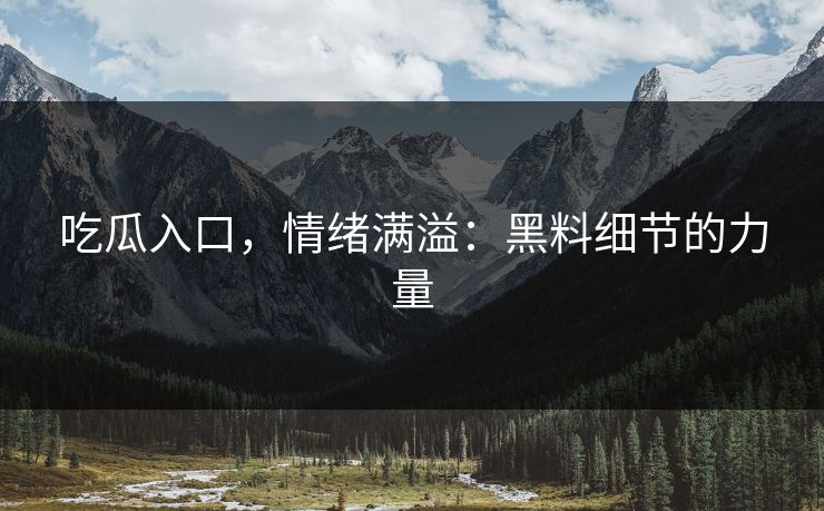 吃瓜入口,情绪满溢:黑料细节的力量 吃瓜入口,情绪满溢:黑料细节的力量