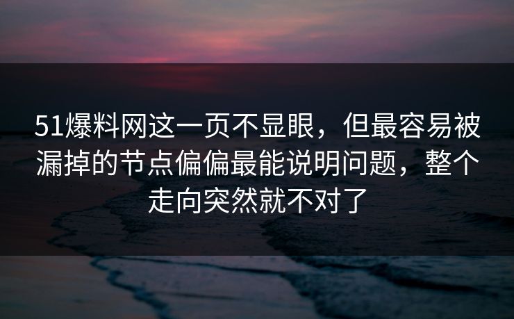 51爆料网这一页不显眼,但最容易被漏掉的节点偏偏最能说明问题,整个走向突然就不对了 51爆料网这一页不显眼,但最容易被漏掉的节点偏偏最能说明问题,整个走向突然就不对了