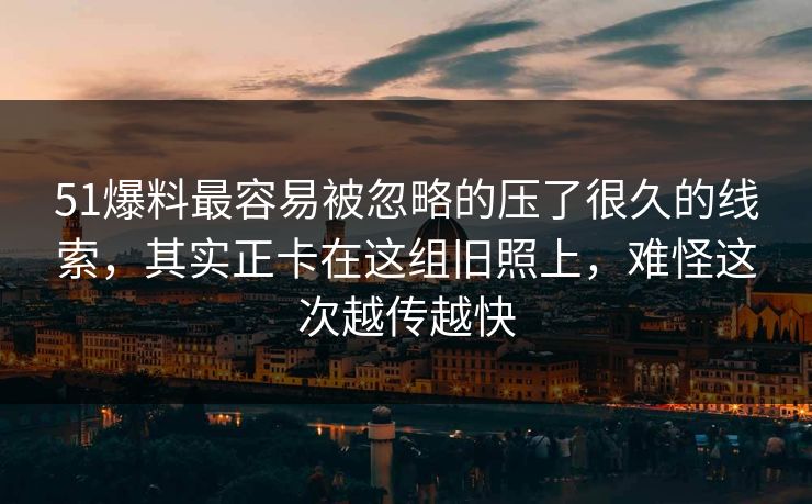 51爆料最容易被忽略的压了很久的线索,其实正卡在这组旧照上,难怪这次越传越快 51爆料最容易被忽略的压了很久的线索,其实正卡在这组旧照上,难怪这次越传越快